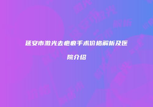 延安市激光去疤痕手术价格解析及医院介绍