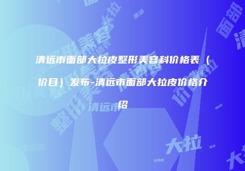 清远市面部大拉皮整形美容科价格表（价目）发布-清远市面部大拉皮价格介绍