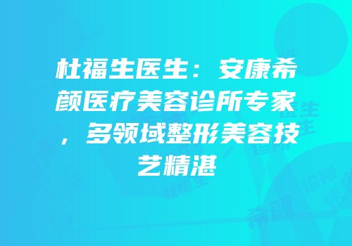 杜福生医生：安康希颜医疗美容诊所专家，多领域整形美容技艺精湛