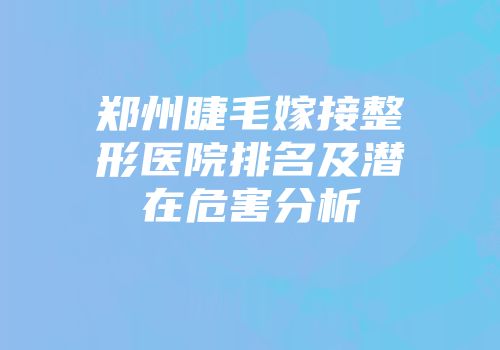郑州睫毛嫁接整形医院排名及潜在危害分析