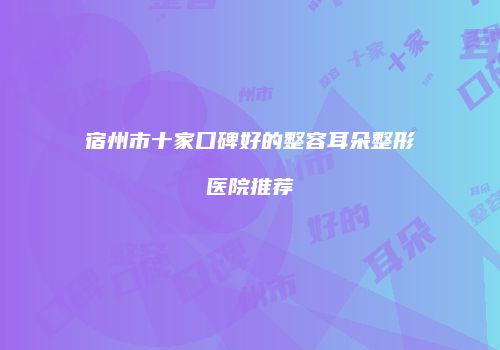 宿州市十家口碑好的整容耳朵整形医院推荐