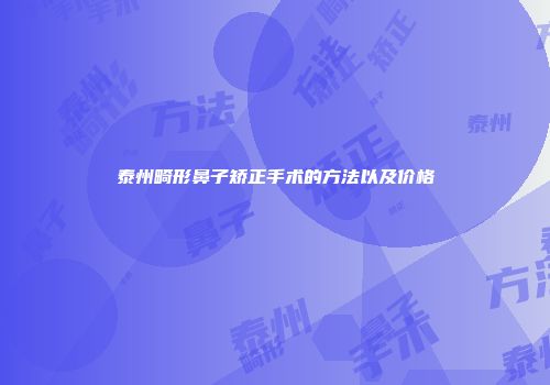 泰州畸形鼻子矫正手术的方法以及价格