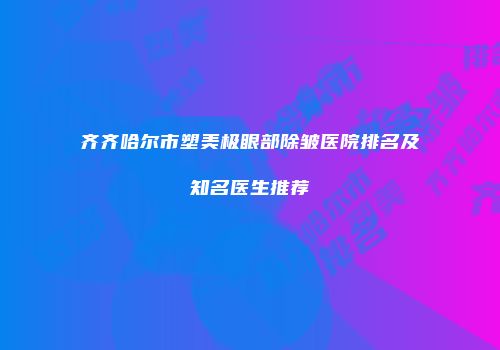 齐齐哈尔市塑美极眼部除皱医院排名及知名医生推荐