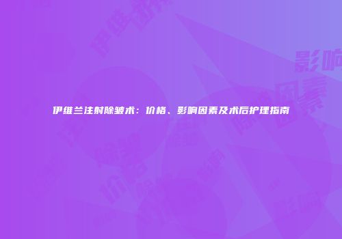 伊维兰注射除皱术：价格、影响因素及术后护理指南
