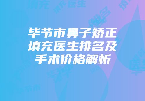 毕节市鼻子矫正填充医生排名及手术价格解析