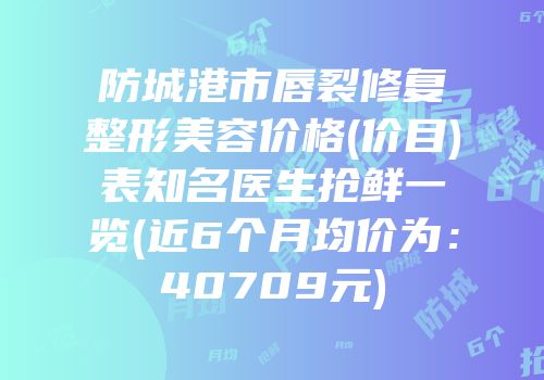 防城港市唇裂修复整形美容价格(价目)表知名医生抢鲜一览(近6个月均价为：40709元)