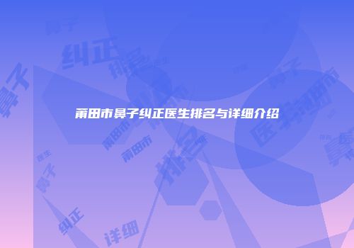 莆田市鼻子纠正医生排名与详细介绍