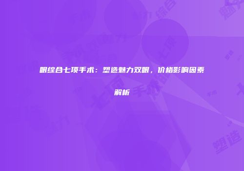 眼综合七项手术：塑造魅力双眼，价格影响因素解析