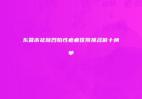 东营市祛除凹陷性疤痕医院排名前十榜单