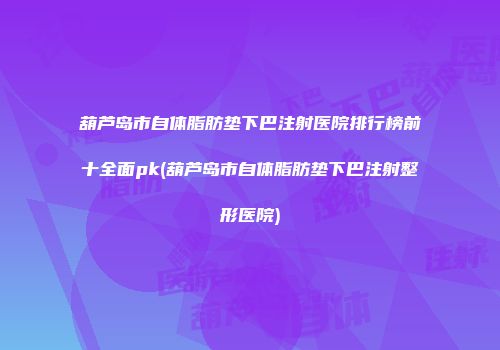 葫芦岛市自体脂肪垫下巴注射医院排行榜前十全面pk(葫芦岛市自体脂肪垫下巴注射整形医院)