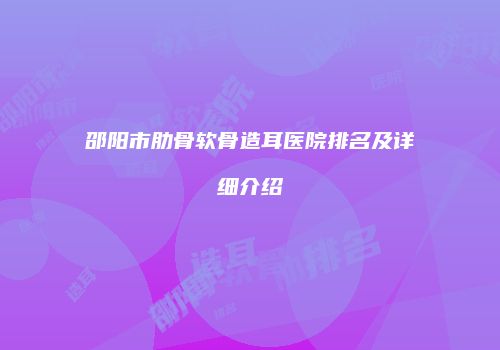 邵阳市肋骨软骨造耳医院排名及详细介绍