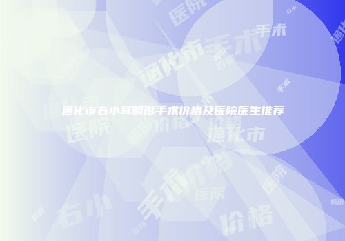 通化市右小耳畸形手术价格及医院医生推荐
