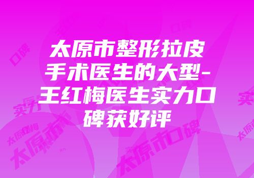 太原市整形拉皮手术医生的大型-王红梅医生实力口碑获好评