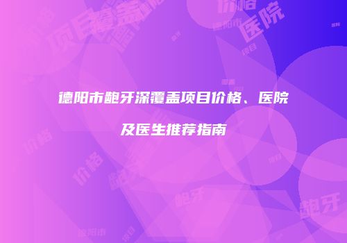 德阳市龅牙深覆盖项目价格、医院及医生推荐指南