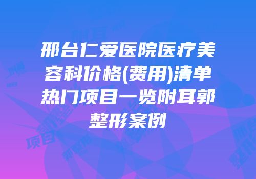 邢台仁爱医院医疗美容科价格(费用)清单热门项目一览附耳郭整形案例