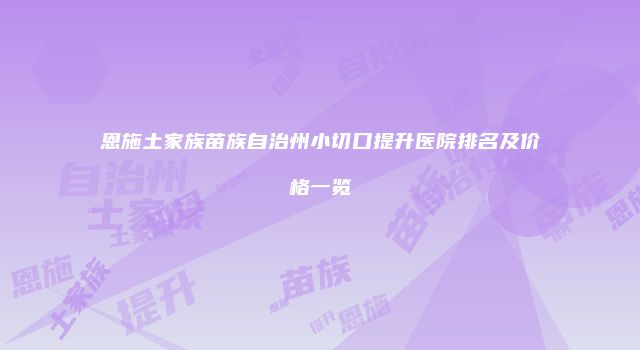 恩施土家族苗族自治州小切口提升医院排名及价格一览