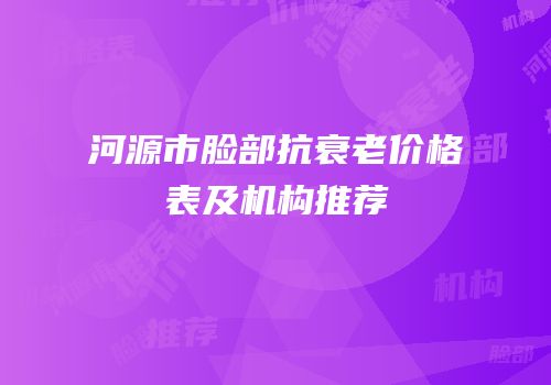 河源市脸部抗衰老价格表及机构推荐