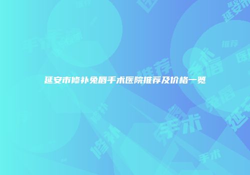 延安市修补兔唇手术医院推荐及价格一览