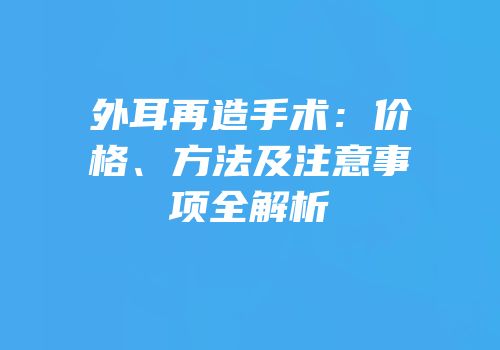 外耳再造手术：价格、方法及注意事项全解析