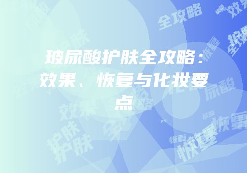 玻尿酸护肤全攻略：效果、恢复与化妆要点