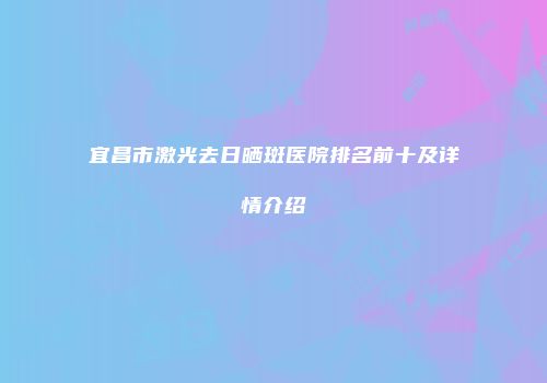 宜昌市激光去日晒斑医院排名前十及详情介绍