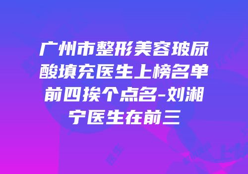 广州市整形美容玻尿酸填充医生上榜名单前四挨个点名-刘湘宁医生在前三