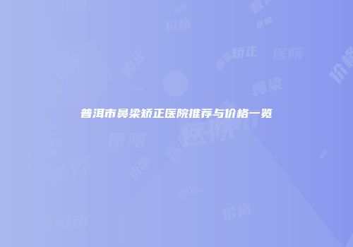 普洱市鼻梁矫正医院推荐与价格一览