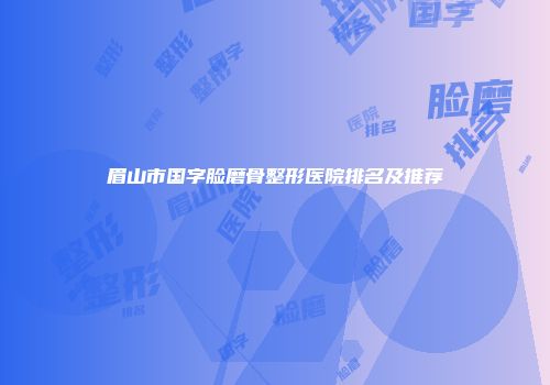 眉山市国字脸磨骨整形医院排名及推荐