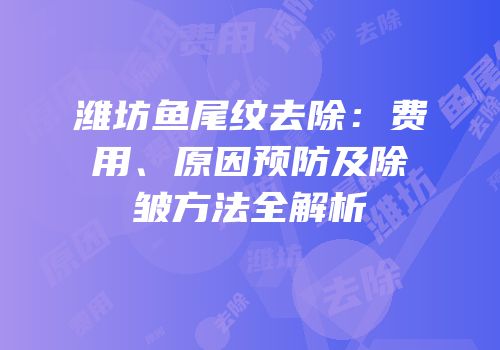 潍坊鱼尾纹去除：费用、原因预防及除皱方法全解析