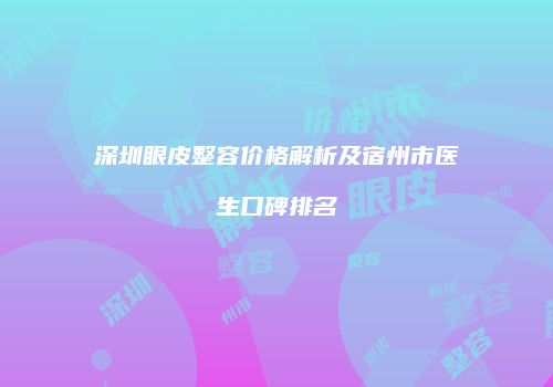 深圳眼皮整容价格解析及宿州市医生口碑排名