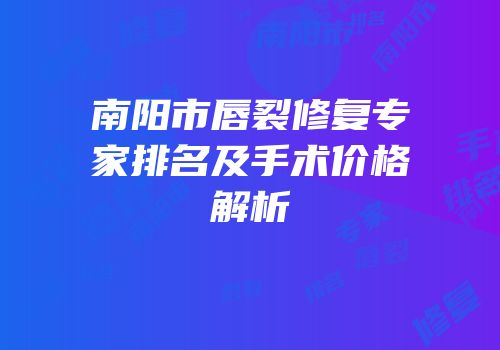 南阳市唇裂修复专家排名及手术价格解析