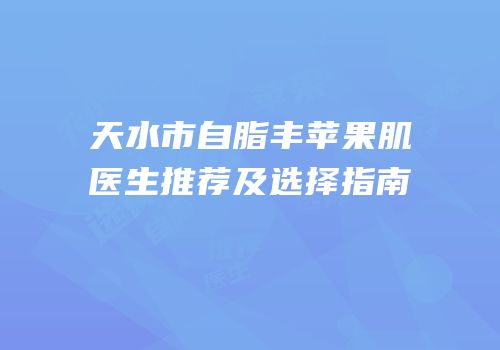 天水市自脂丰苹果肌医生推荐及选择指南