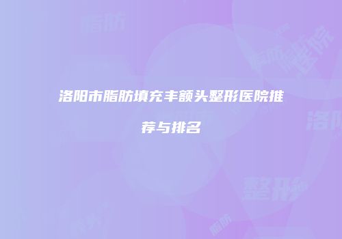 洛阳市脂肪填充丰额头整形医院推荐与排名