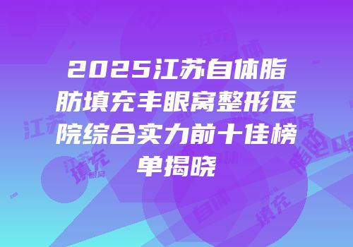 2025江苏自体脂肪填充丰眼窝整形医院综合实力前十佳榜单揭晓