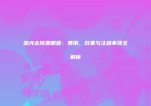 激光去除黑眼圈：费用、效果与注意事项全解析