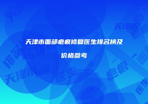 天津市面部疤痕修复医生排名榜及价格参考