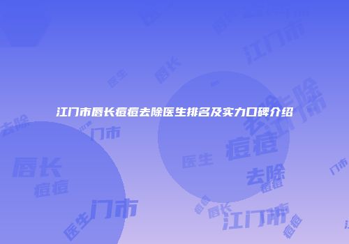 江门市唇长痘痘去除医生排名及实力口碑介绍