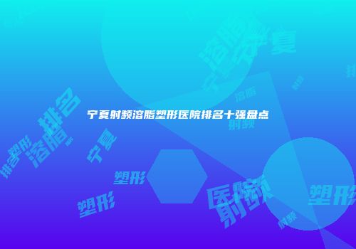 宁夏射频溶脂塑形医院排名十强盘点