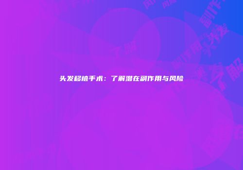 头发移植手术：了解潜在副作用与风险