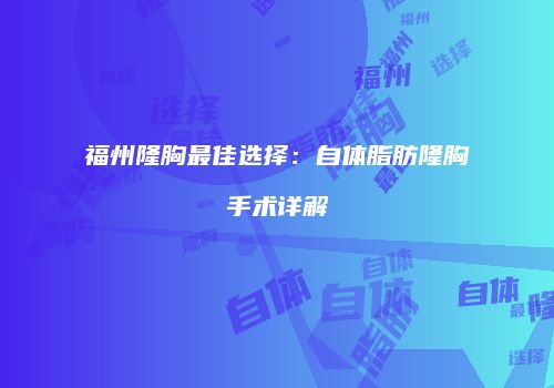 福州隆胸最佳选择：自体脂肪隆胸手术详解