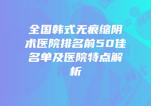 全国韩式无痕缩阴术医院排名前50佳名单及医院特点解析