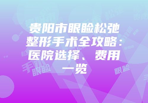 贵阳市眼睑松弛整形手术全攻略：医院选择、费用一览