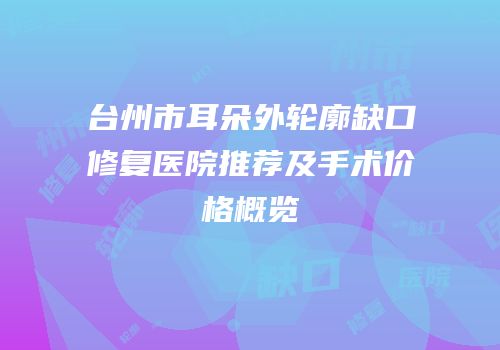 台州市耳朵外轮廓缺口修复医院推荐及手术价格概览