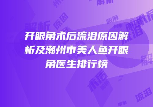开眼角术后流泪原因解析及潮州市美人鱼开眼角医生排行榜