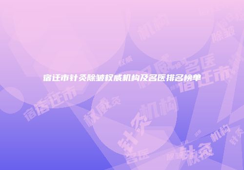 宿迁市针灸除皱权威机构及名医排名榜单