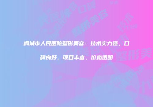 桐城市人民医院整形美容：技术实力强，口碑良好，项目丰富，价格透明