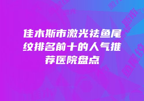 佳木斯市激光祛鱼尾纹排名前十的人气推荐医院盘点