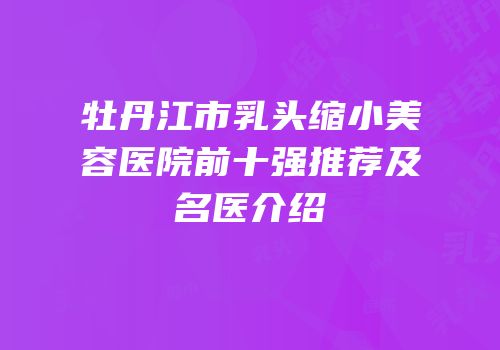 牡丹江市乳头缩小美容医院前十强推荐及名医介绍