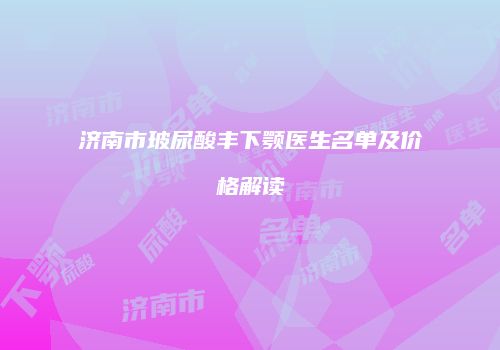 济南市玻尿酸丰下颚医生名单及价格解读