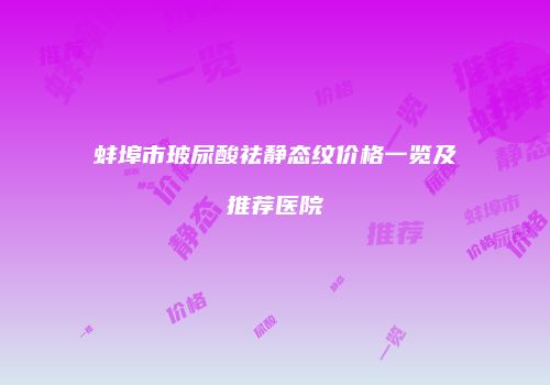 蚌埠市玻尿酸祛静态纹价格一览及推荐医院